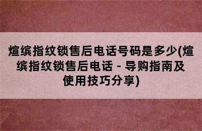 煊缤指纹锁售后电话号码是多少(煊缤指纹锁售后电话 - 导购指南及使用技巧分享)